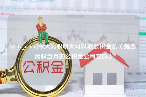 桂林今天离职明天可以取公积金么（提出离职当月的公积金公司交吗）