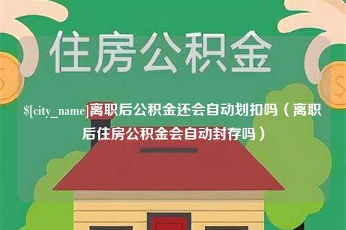 桂林离职后公积金还会自动划扣吗（离职后住房公积金会自动封存吗）