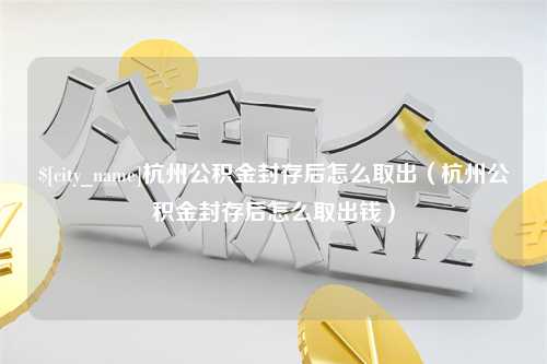 桂林杭州公积金封存后怎么取出（杭州公积金封存后怎么取出钱）