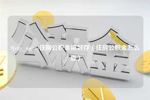 桂林住房公积金被封存（住房公积金怎么查）