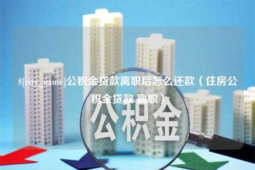 桂林公积金贷款离职后怎么还款（住房公积金贷款 离职）