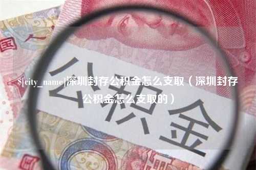 桂林深圳封存公积金怎么支取（深圳封存公积金怎么支取的）