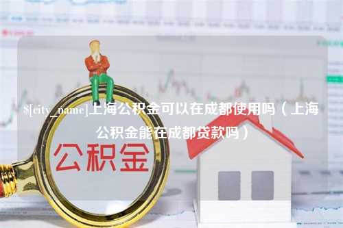 桂林上海公积金可以在成都使用吗（上海公积金能在成都贷款吗）