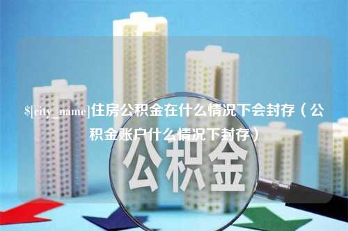 桂林住房公积金在什么情况下会封存（公积金账户什么情况下封存）