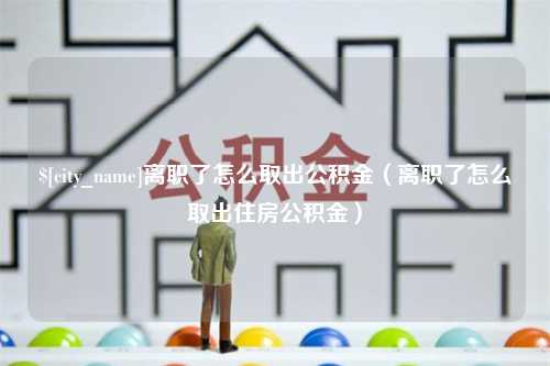 桂林离职了怎么取出公积金（离职了怎么取出住房公积金）