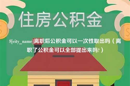 桂林离职后公积金可以一次性取出吗（离职了公积金可以全部提出来吗?）