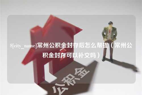 桂林常州公积金封存后怎么帮提（常州公积金封存可以补交吗）