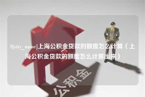 桂林上海公积金贷款的额度怎么计算（上海公积金贷款的额度怎么计算出来）